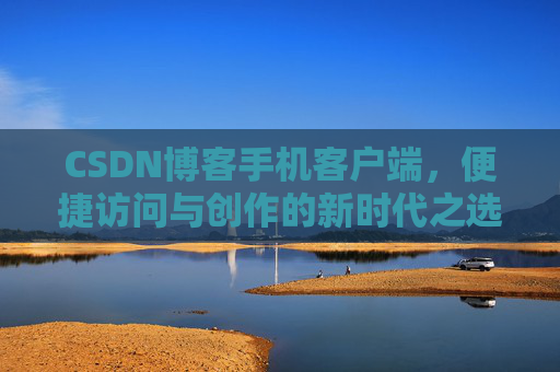 CSDN博客手机客户端，便捷访问与创作的新时代之选