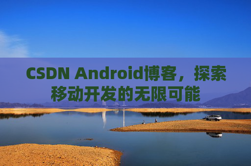 CSDN Android博客，探索移动开发的无限可能